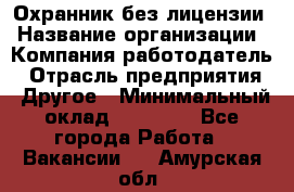 Охранник без лицензии › Название организации ­ Компания-работодатель › Отрасль предприятия ­ Другое › Минимальный оклад ­ 19 000 - Все города Работа » Вакансии   . Амурская обл.